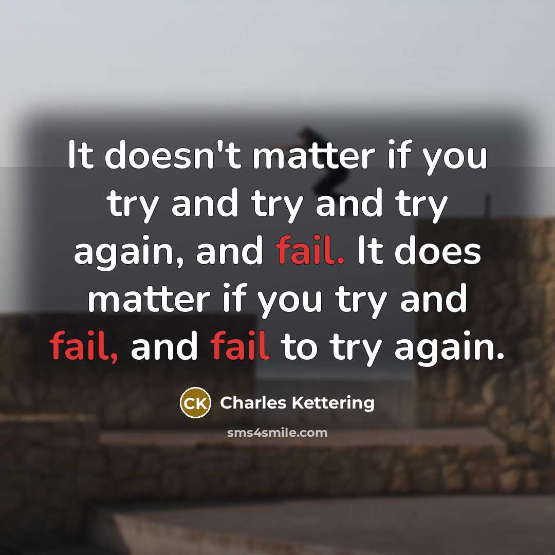“It doesn't matter if you try and try and try again, and fail. It does matter if you try and fail, and fail to try again.” quote by Charles Kettering