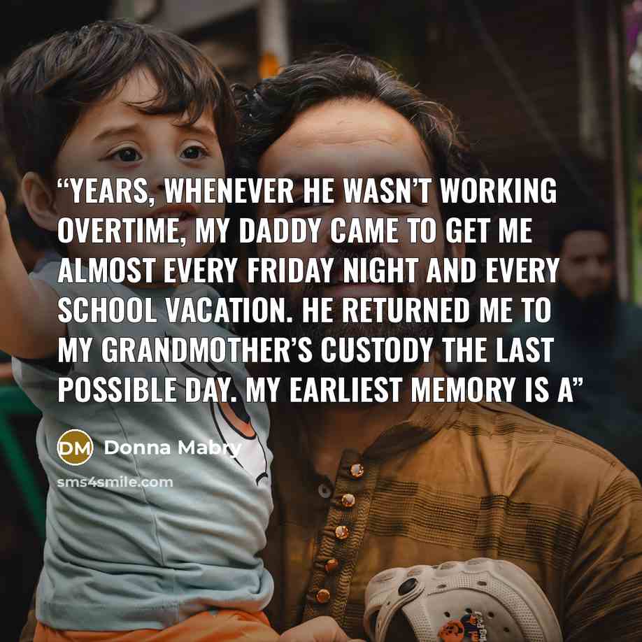 “years, whenever he wasn’t working overtime, my daddy came to get me almost every Friday night and every school vacation. He returned me to my grandmother’s custody the last possible day. My earliest memory is a” quote by Donna Mabry
