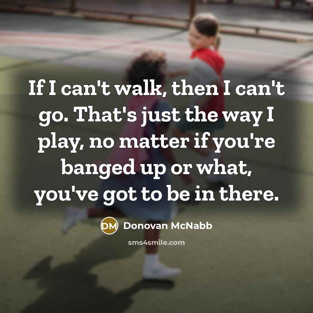 “If I can't walk, then I can't go. That's just the way I play, no matter if you're banged up or what, you've got to be in there.” quote by Donovan McNabb