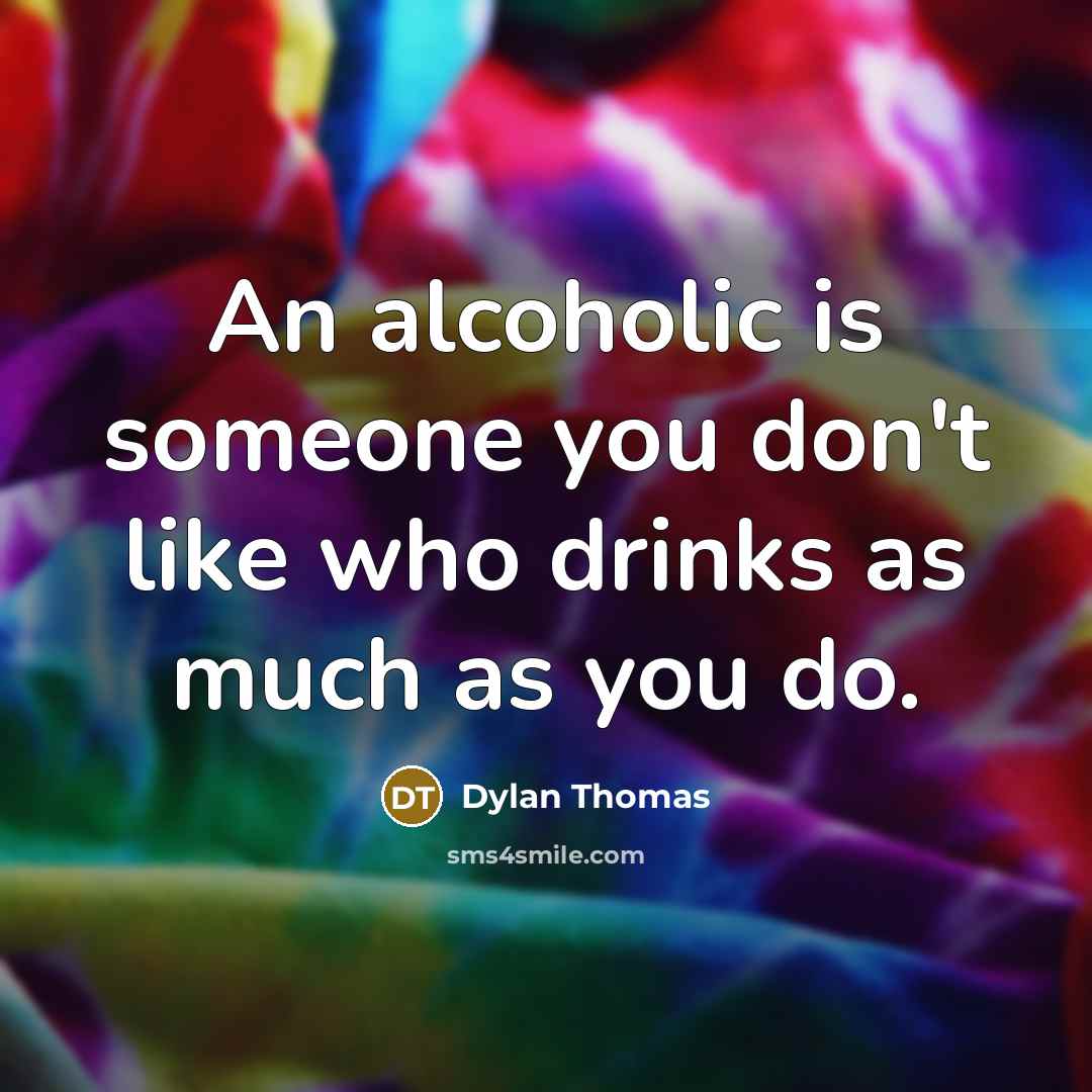 “An alcoholic is someone you don't like who drinks as much as you do.” quote by Dylan Thomas