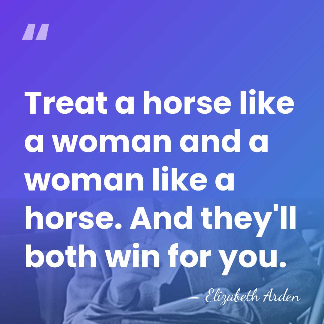 Treat a horse like a woman and a woman like a horse.&hellip; - Elizabeth Arden
