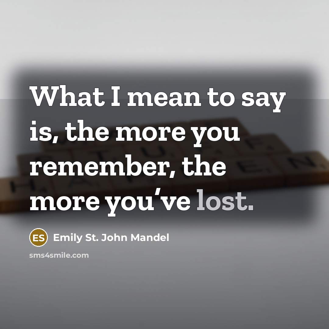 “What I mean to say is, the more you remember,…” quote by Emily St. John Mandel