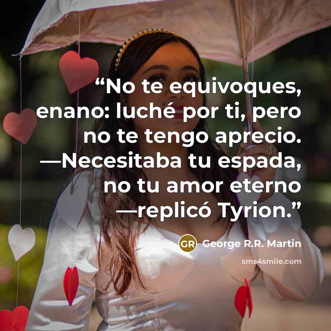 “No te equivoques, enano: luché por ti, pero no te tengo aprecio. —Necesitaba tu espada, no tu amor eterno —replicó Tyrion.” quote by George R.R. Martin