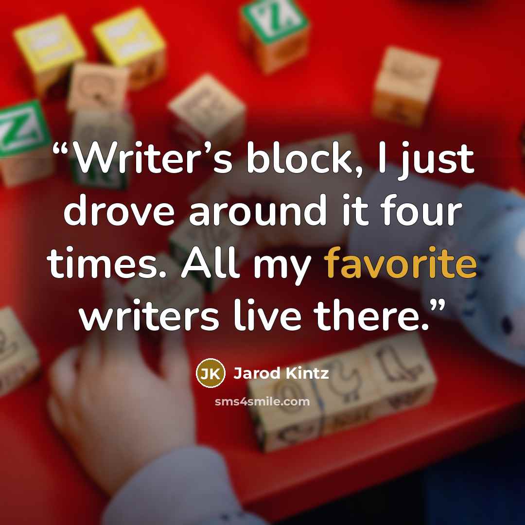 “Writer’s block, I just drove around it four times. All my favorite writers live there.” quote by Jarod Kintz