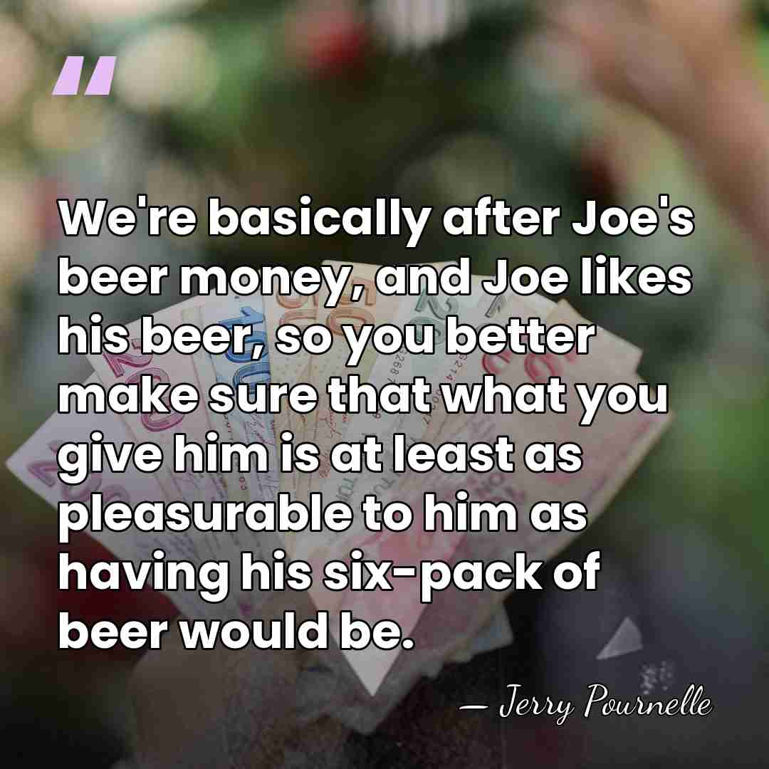 We're basically after Joe's beer money, and Joe likes his beer, so&hellip; - Jerry Pournelle