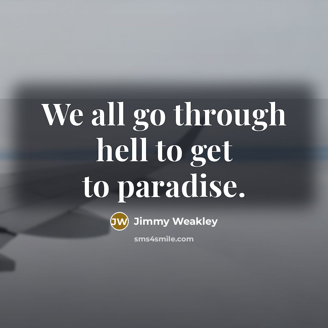 “We all go through hell to get to paradise.” quote by Jimmy Weakley