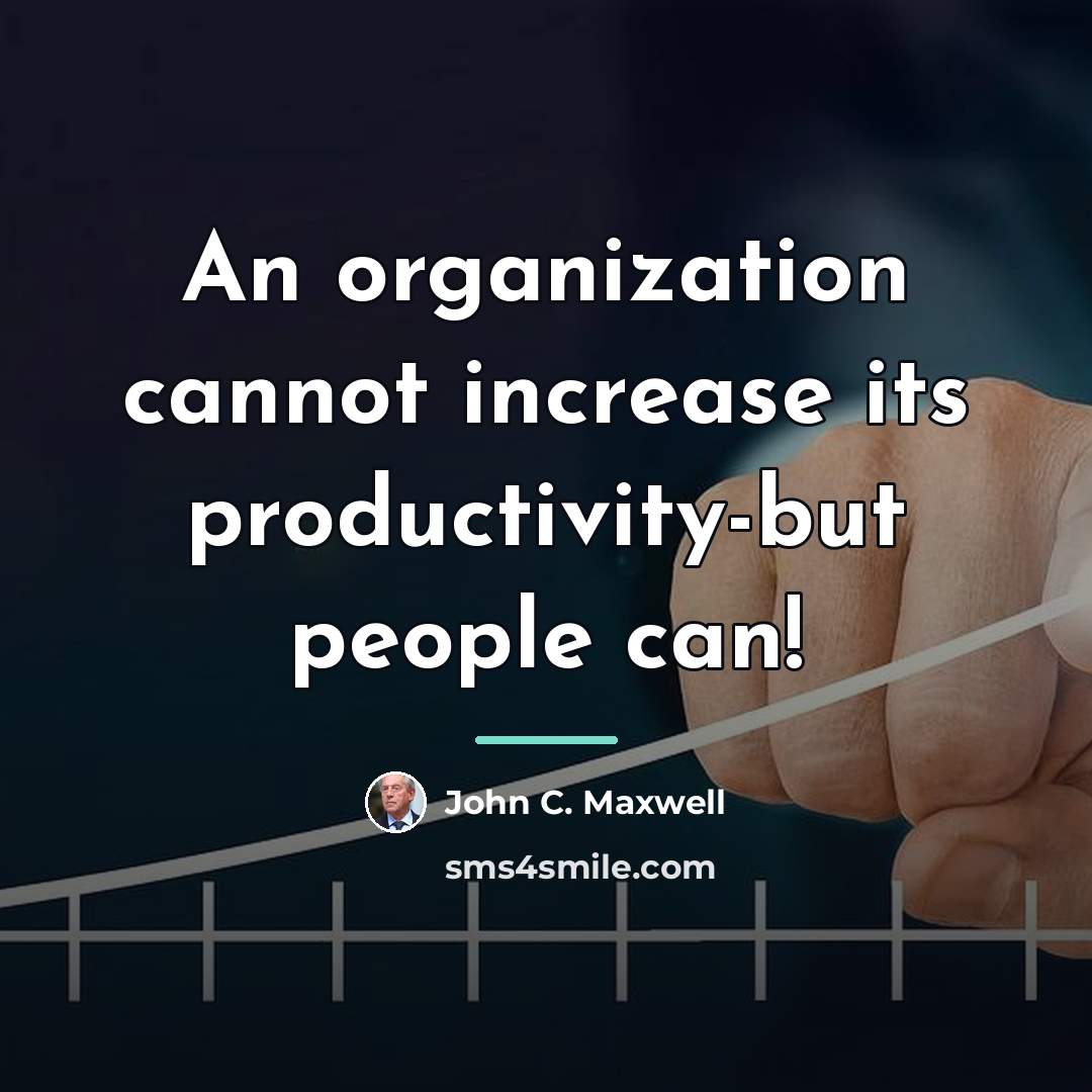 “An organization cannot increase its productivity-but people can!…” quote by John C. Maxwell