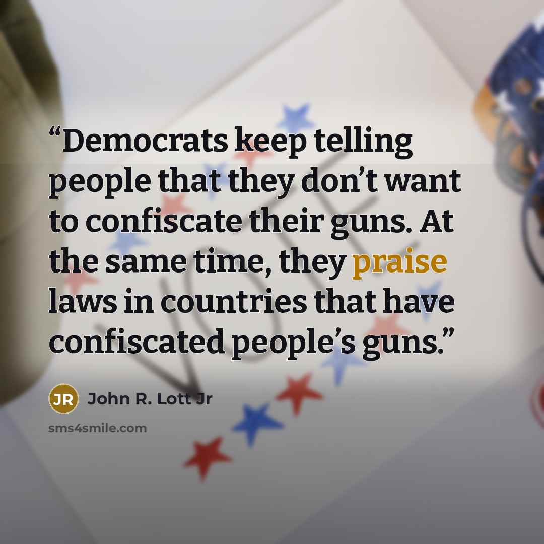 “Democrats keep telling people that they don’t want to confiscate their guns. At the same time, they praise laws in countries that have confiscated people’s guns.” quote by John R. Lott Jr