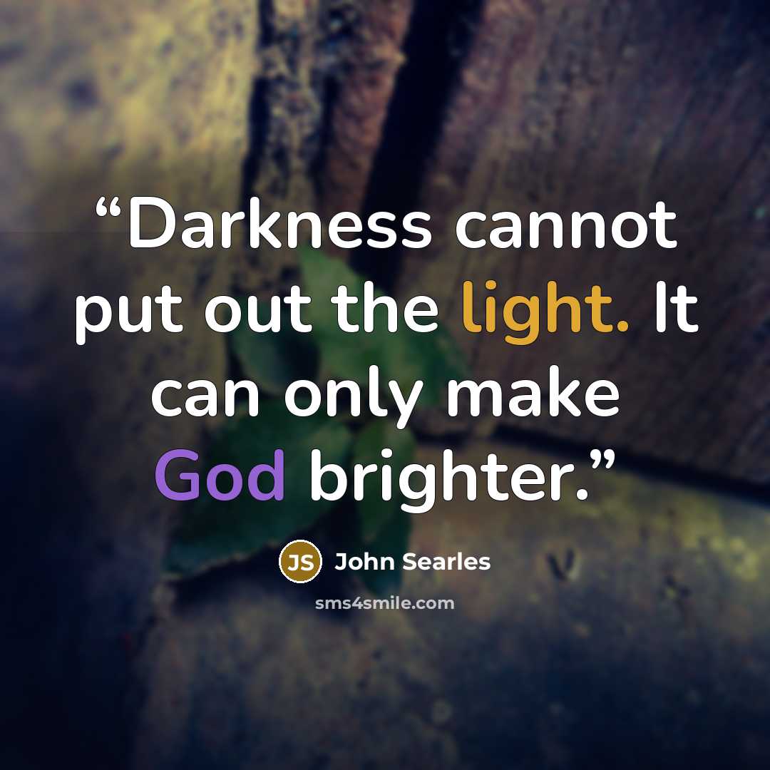 “Darkness cannot put out the light. It can only make God brighter.” quote by John Searles