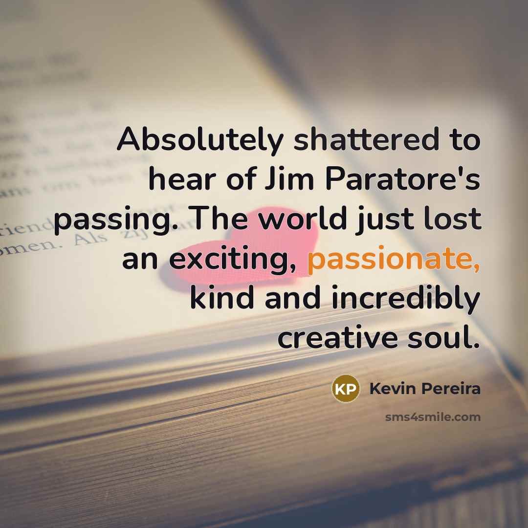 “Absolutely shattered to hear of Jim Paratore's passing. The world just lost an exciting, passionate, kind and incredibly creative soul.” quote by Kevin Pereira
