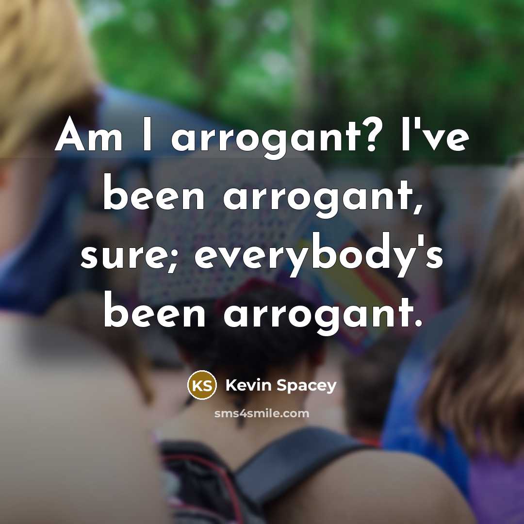 “Am I arrogant? I've been arrogant, sure; everybody's been arrogant.…” quote by Kevin Spacey