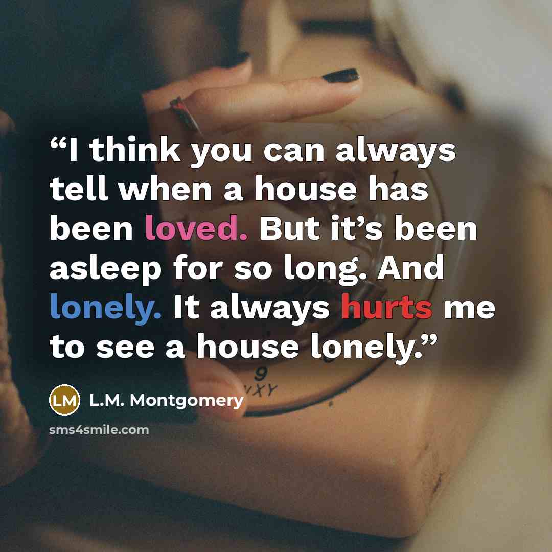 “I think you can always tell when a house has been loved. But it’s been asleep for so long. And lonely. It always hurts me to see a house lonely.” quote by L.M. Montgomery