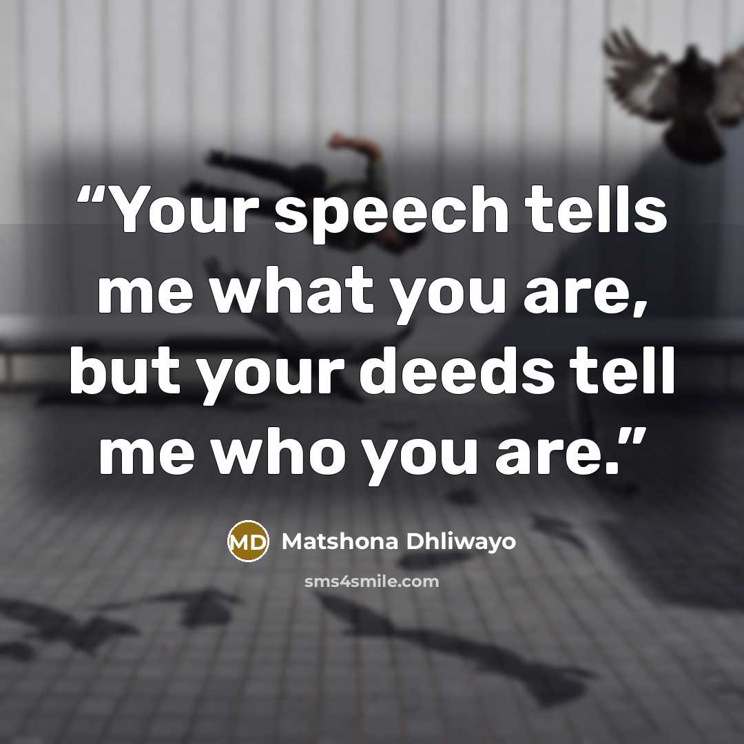 “Your speech tells me what you are, but your deeds tell me who you are.” quote by Matshona Dhliwayo
