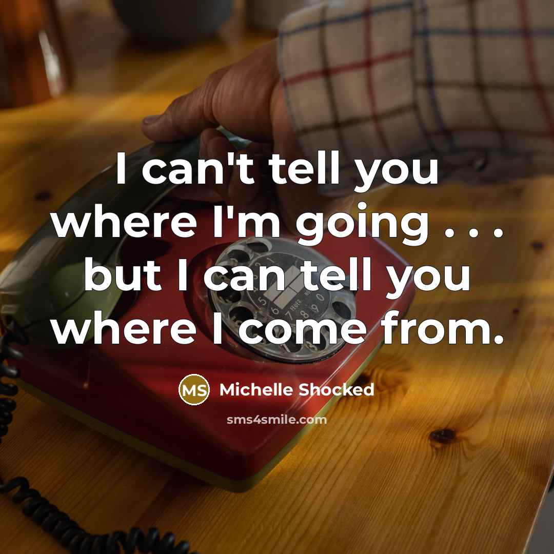 “I can't tell you where I'm going . . . but I can tell you where I come from.” quote by Michelle Shocked