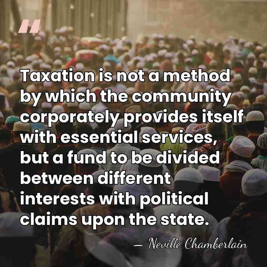 Taxation is not a method by which the community corporately provides itself&hellip; - Neville Chamberlain