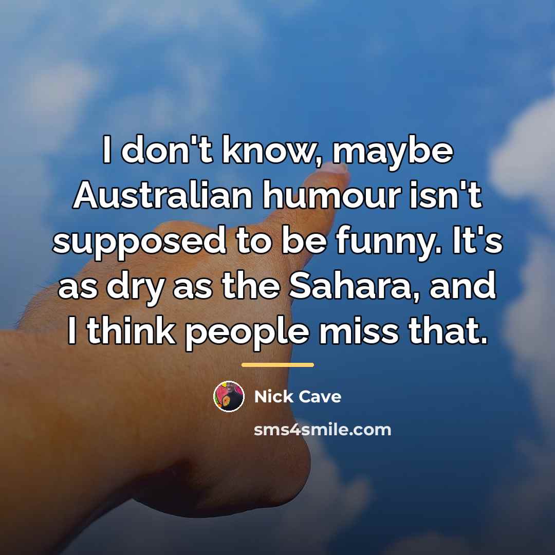 “I don't know, maybe Australian humour isn't supposed to be…” quote by Nick Cave