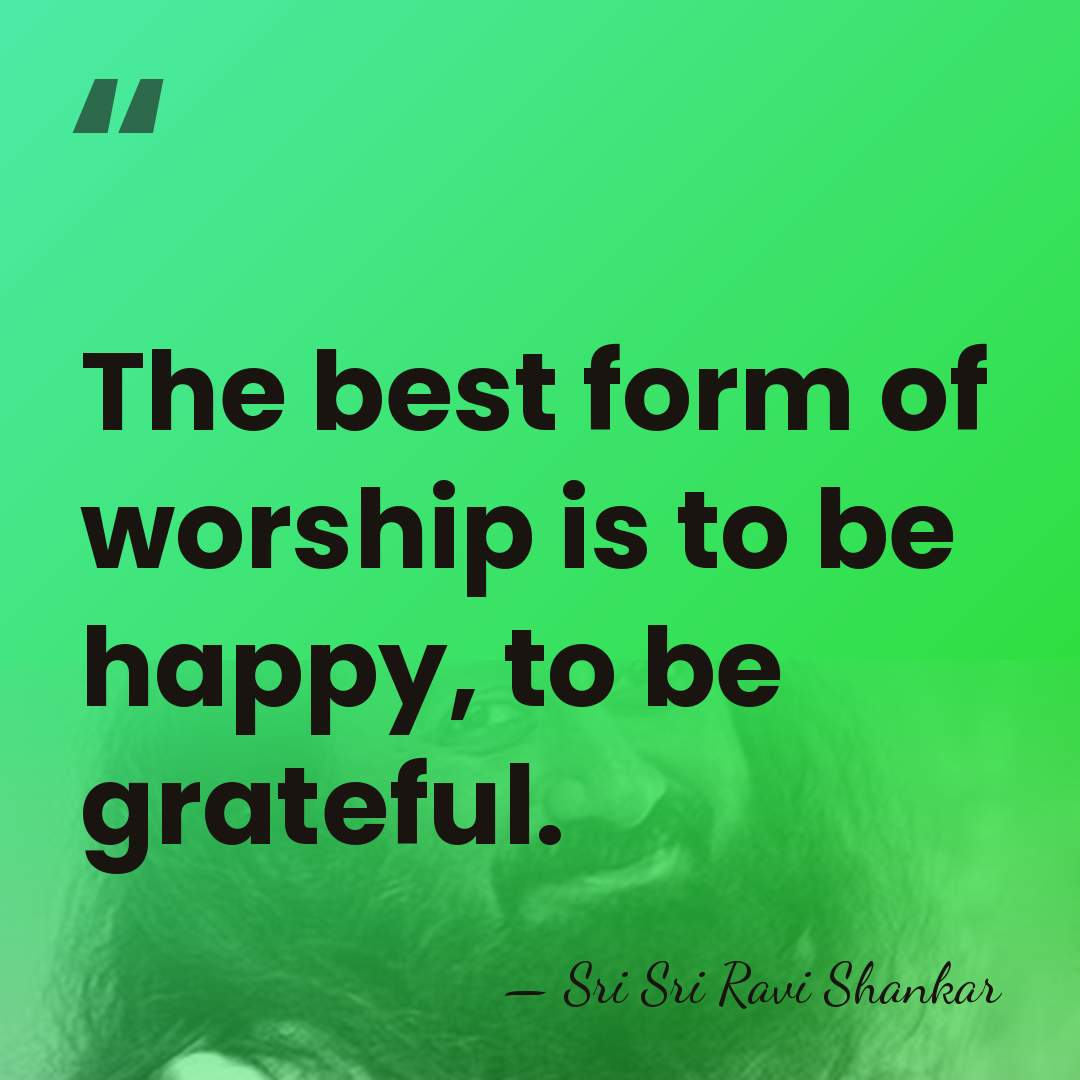 The best form of worship is to be happy, to be grateful. - Sri Sri Ravi Shankar