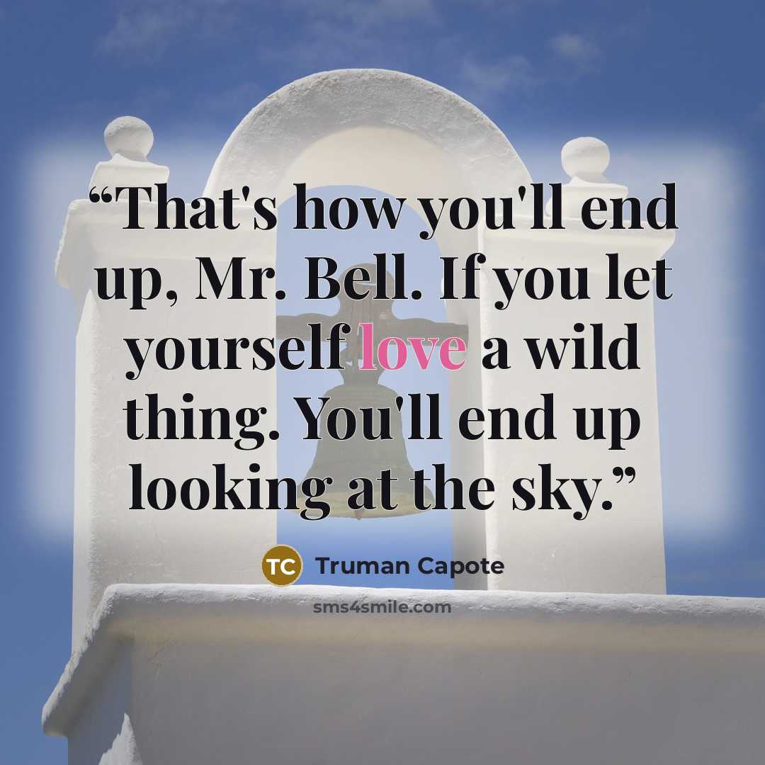 “That's how you'll end up, Mr. Bell. If you let yourself love a wild thing. You'll end up looking at the sky.” quote by Truman Capote