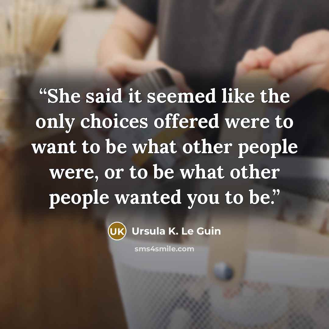 “She said it seemed like the only choices offered were to want to be what other people were, or to be what other people wanted you to be.” quote by Ursula K. Le Guin