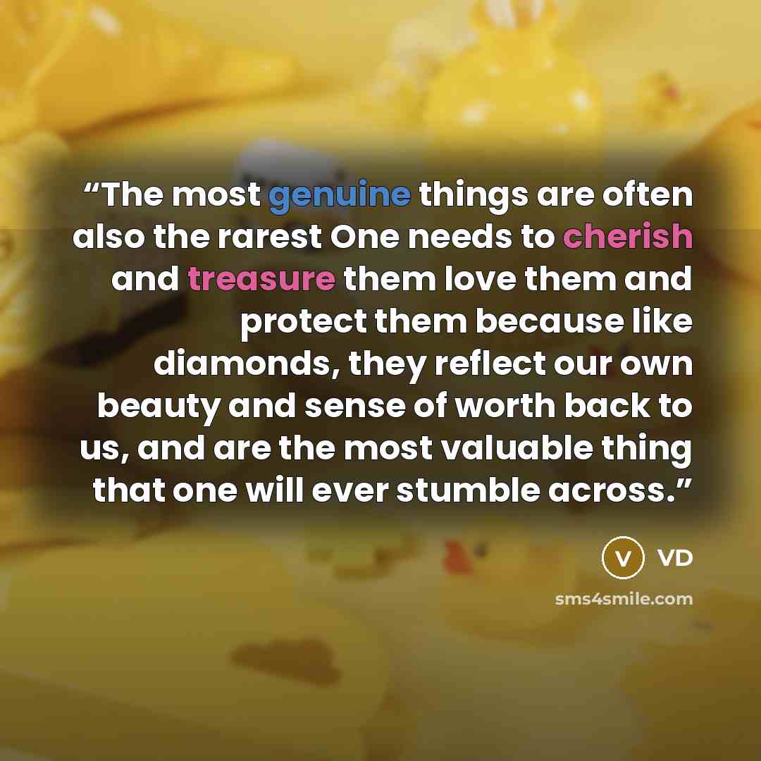 “The most genuine things are often also the rarest One needs to cherish and treasure them love them and protect them because like diamonds, they reflect our own beauty and sense of worth back to us, and are the most valuable thing that one will ever stumble across.” quote by VD