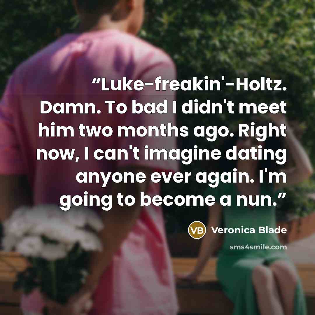 “Luke-freakin'-Holtz. Damn. To bad I didn't meet him two months ago. Right now, I can't imagine dating anyone ever again. I'm going to become a nun.” quote by Veronica Blade