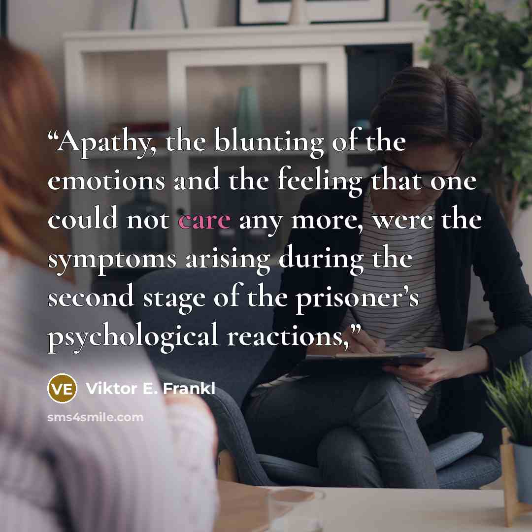 “Apathy, the blunting of the emotions and the feeling that one could not care any more, were the symptoms arising during the second stage of the prisoner’s psychological reactions,” quote by Viktor E. Frankl