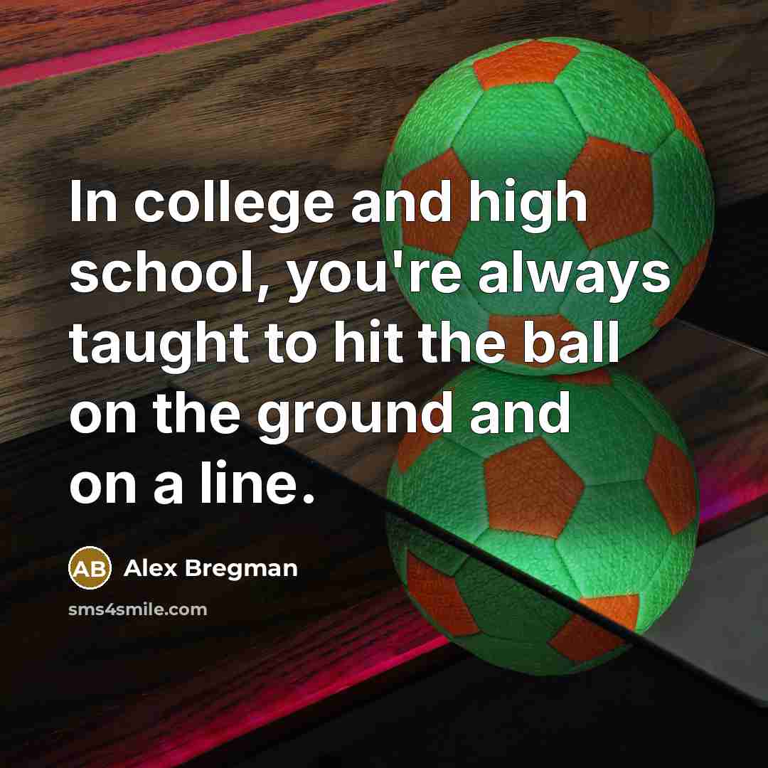 “In college and high school, you're always taught to hit the ball on the ground and on a line.” quote by Alex Bregman