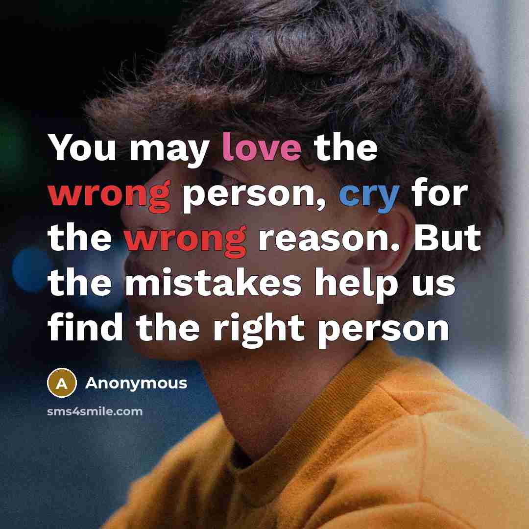 “You may love the wrong person, cry for the wrong reason. But the mistakes help us find the right person” quote by Anonymous