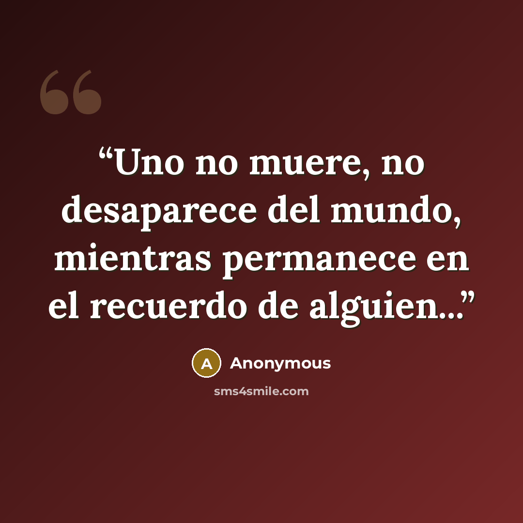 “Uno no muere, no desaparece del mundo, mientras permanece en el recuerdo de alguien...” quote by Anonymous