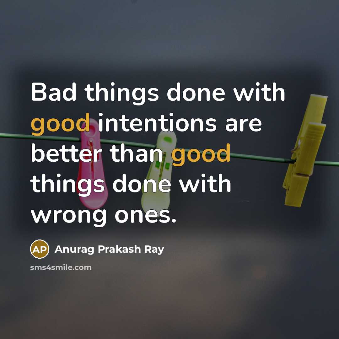 “Bad things done with good intentions are better than good…” quote by Anurag Prakash Ray