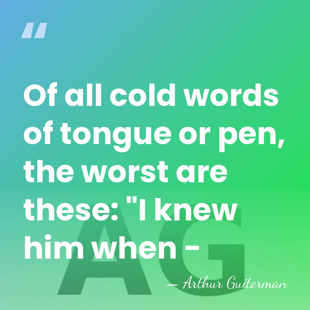 Of all cold words of tongue or pen, the worst are these:&hellip; - Arthur Guiterman