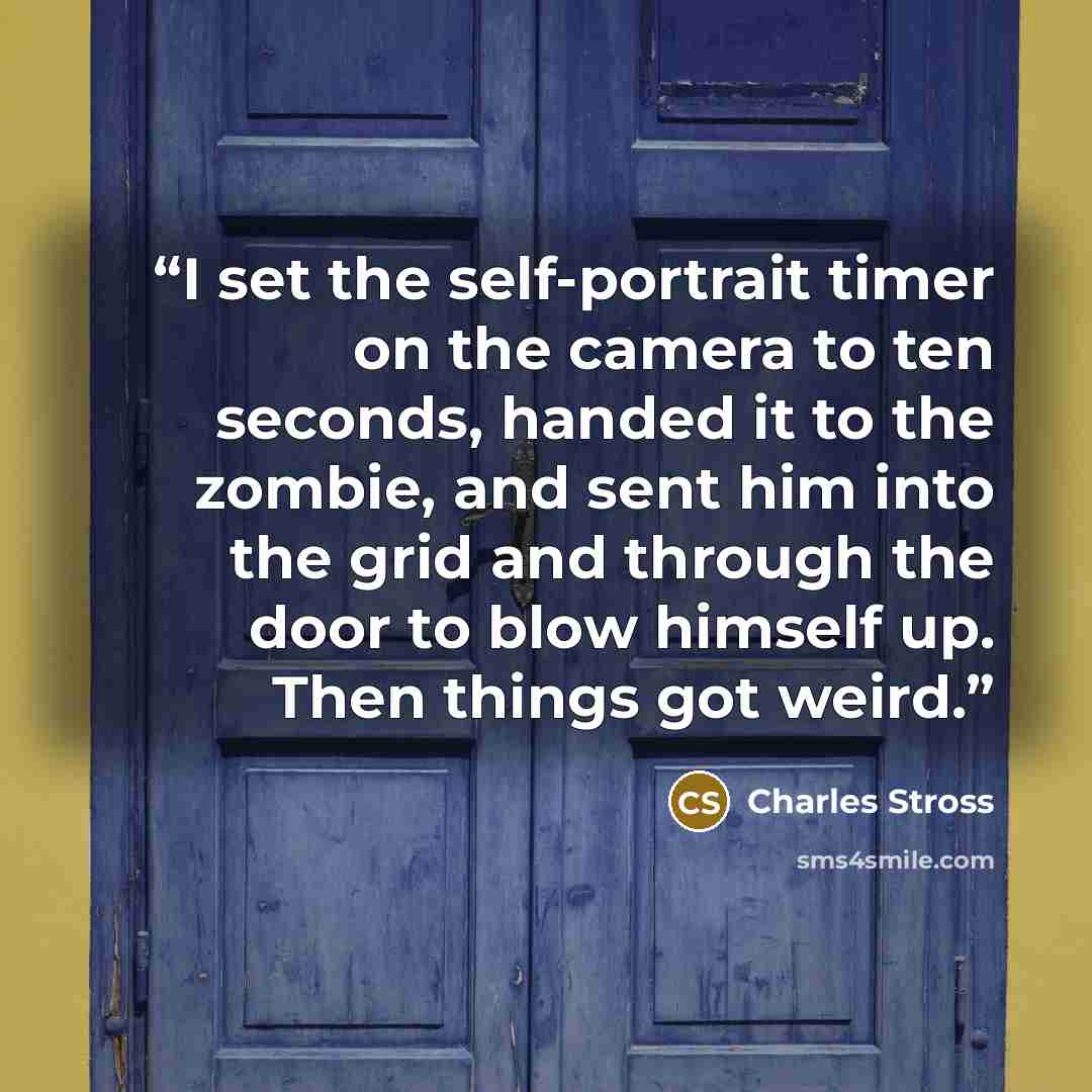 “I set the self-portrait timer on the camera to ten seconds, handed it to the zombie, and sent him into the grid and through the door to blow himself up. Then things got weird.” quote by Charles Stross