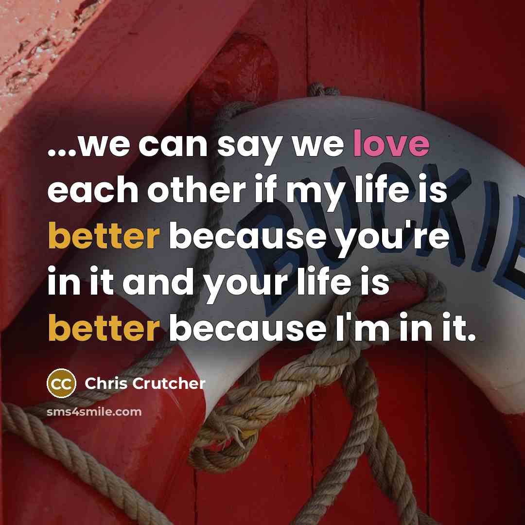 “...we can say we love each other if my life is better because you're in it and your life is better because I'm in it.” quote by Chris Crutcher