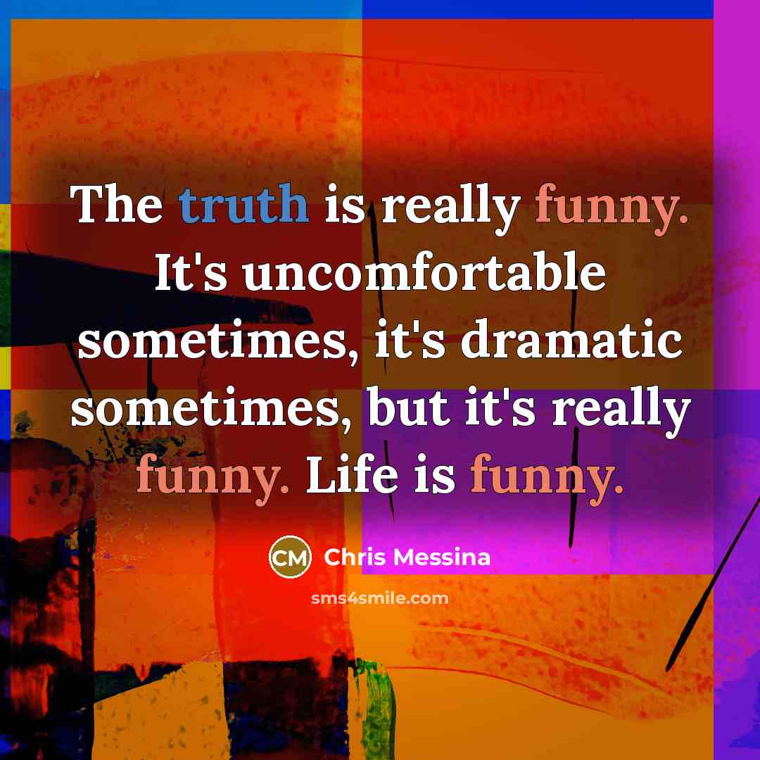 “The truth is really funny. It's uncomfortable sometimes, it's dramatic sometimes, but it's really funny. Life is funny.” quote by Chris Messina