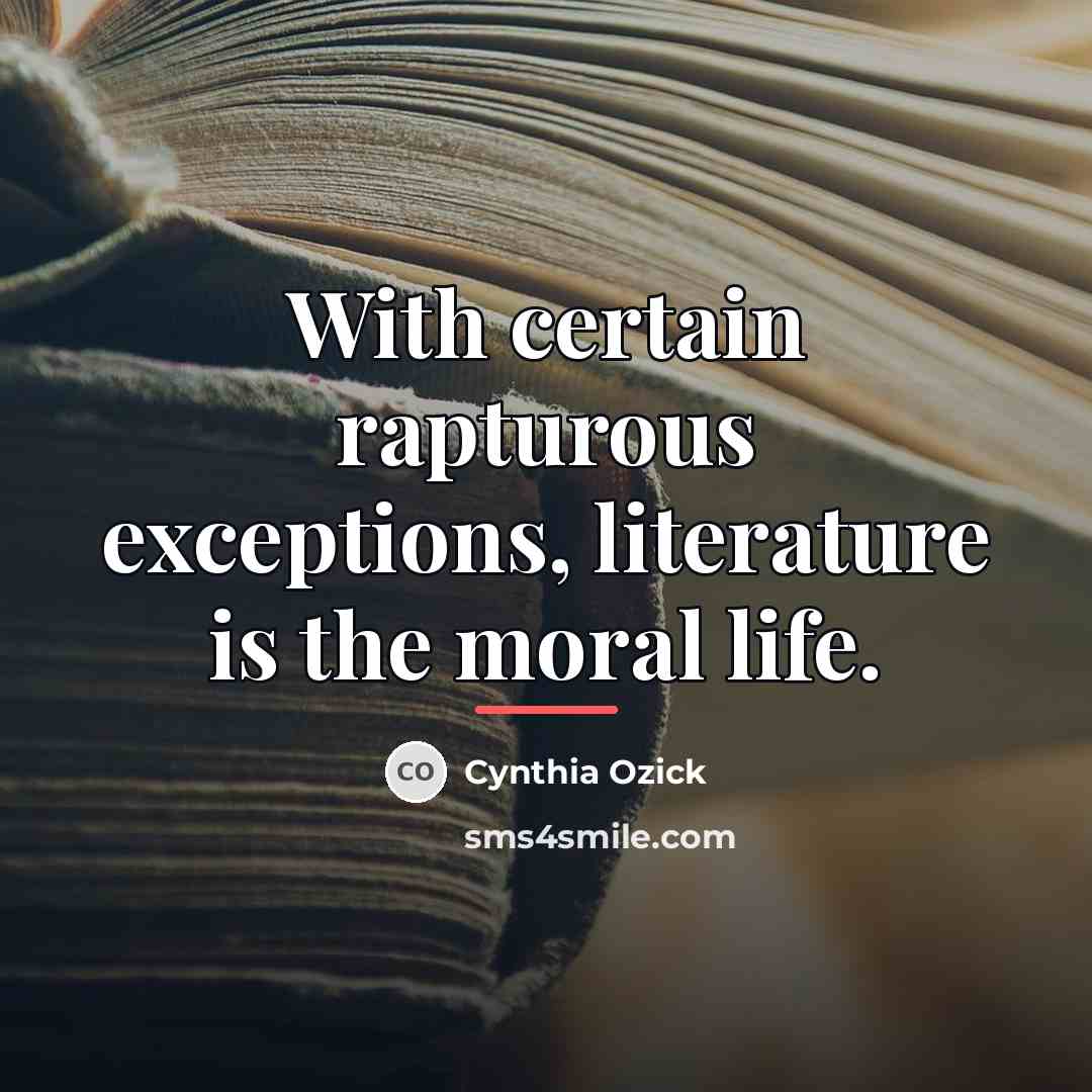 “With certain rapturous exceptions, literature is the moral life.…” quote by Cynthia Ozick