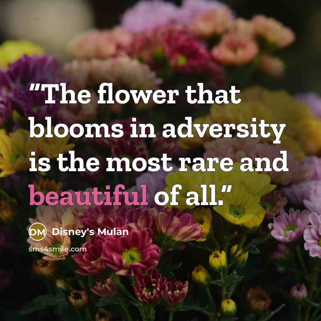 “The flower that blooms in adversity is the most rare and beautiful of all.” quote by Disney's Mulan