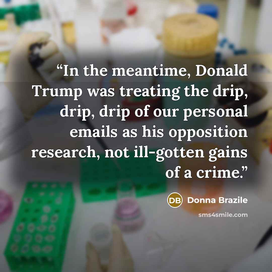 “In the meantime, Donald Trump was treating the drip, drip, drip of our personal emails as his opposition research, not ill-gotten gains of a crime.” quote by Donna Brazile