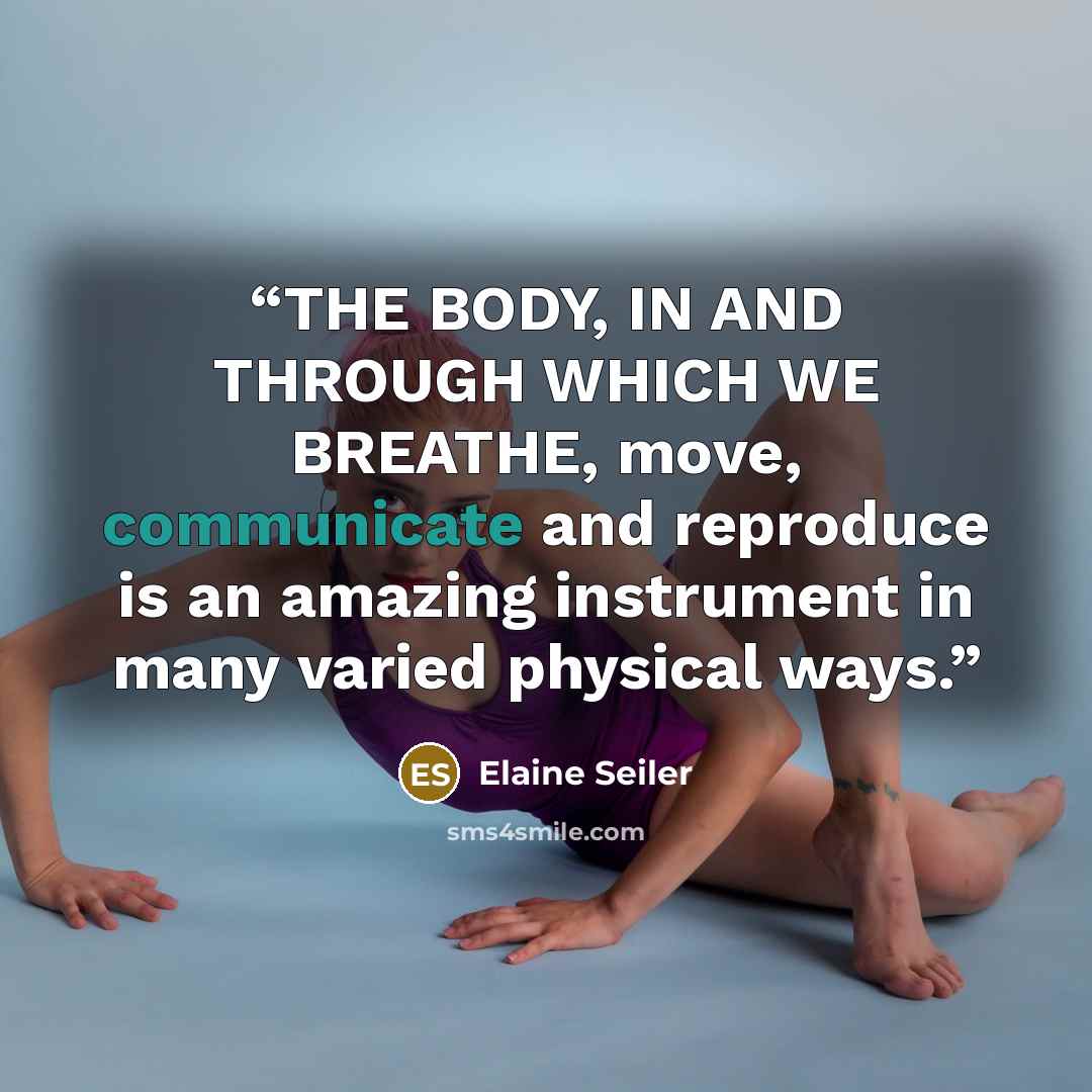 “THE BODY, IN AND THROUGH WHICH WE BREATHE, move, communicate and reproduce is an amazing instrument in many varied physical ways.” quote by Elaine Seiler