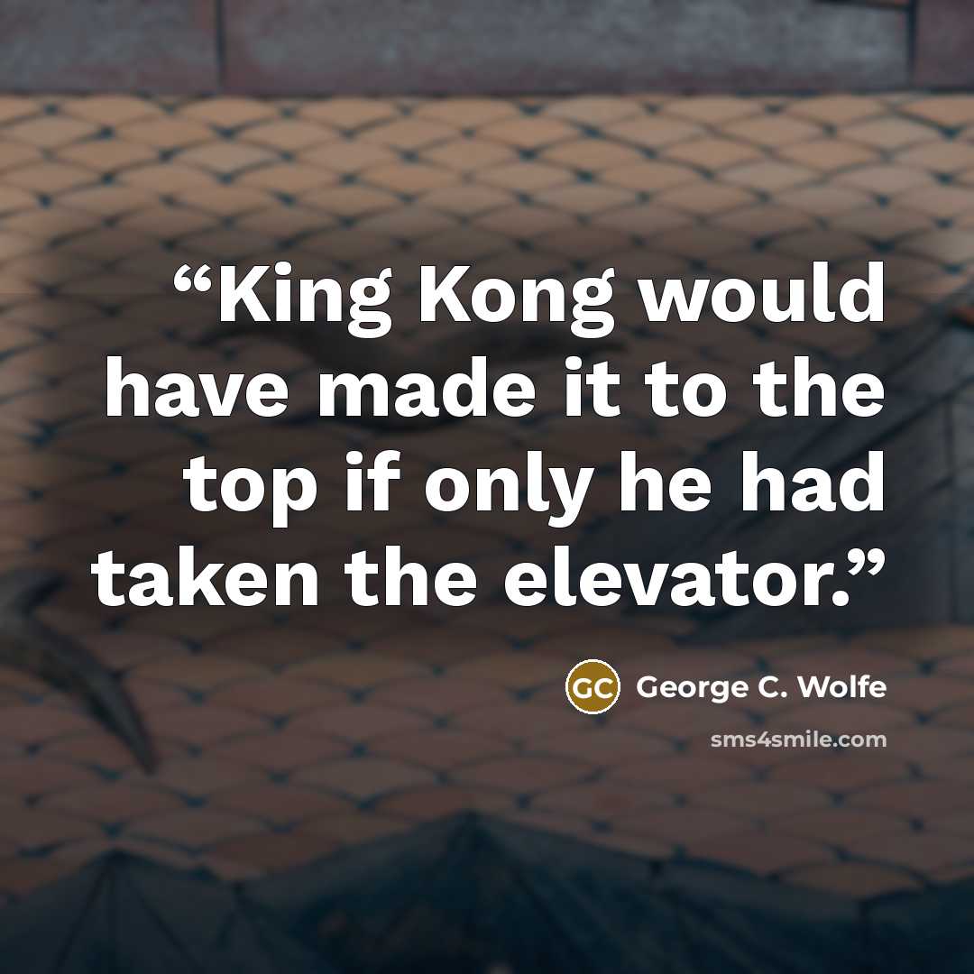 “King Kong would have made it to the top if only he had taken the elevator.” quote by George C. Wolfe