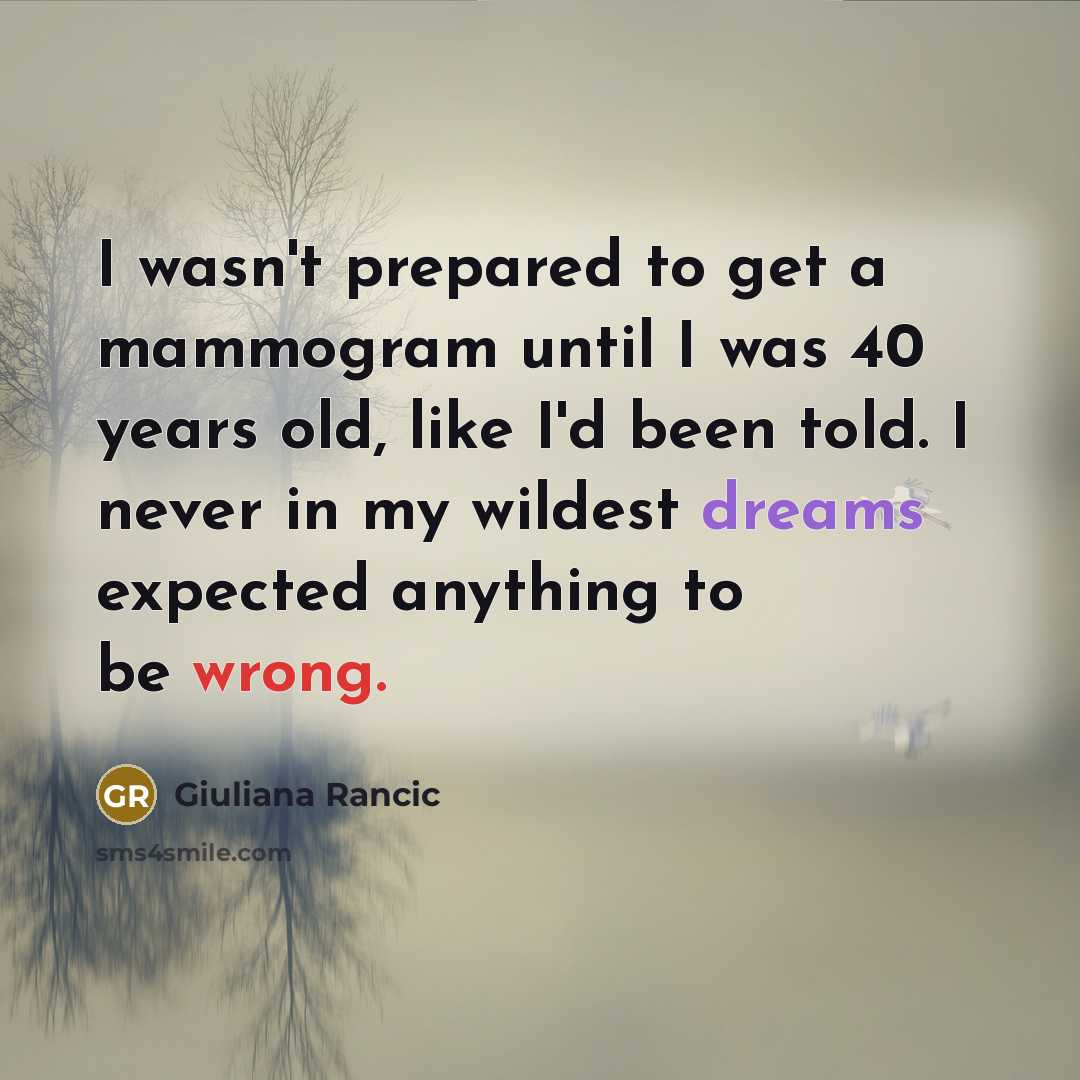 “I wasn't prepared to get a mammogram until I was 40 years old, like I'd been told. I never in my wildest dreams expected anything to be wrong.” quote by Giuliana Rancic