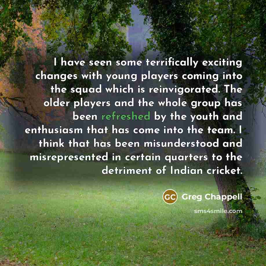 “I have seen some terrifically exciting changes with young players…” quote by Greg Chappell