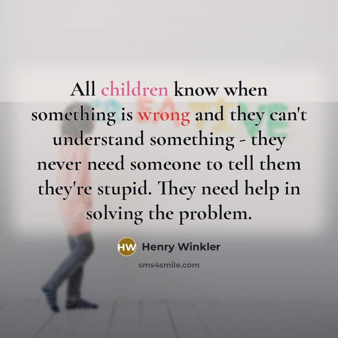 “All children know when something is wrong and they can't understand something - they never need someone to tell them they're stupid. They need help in solving the problem.” quote by Henry Winkler