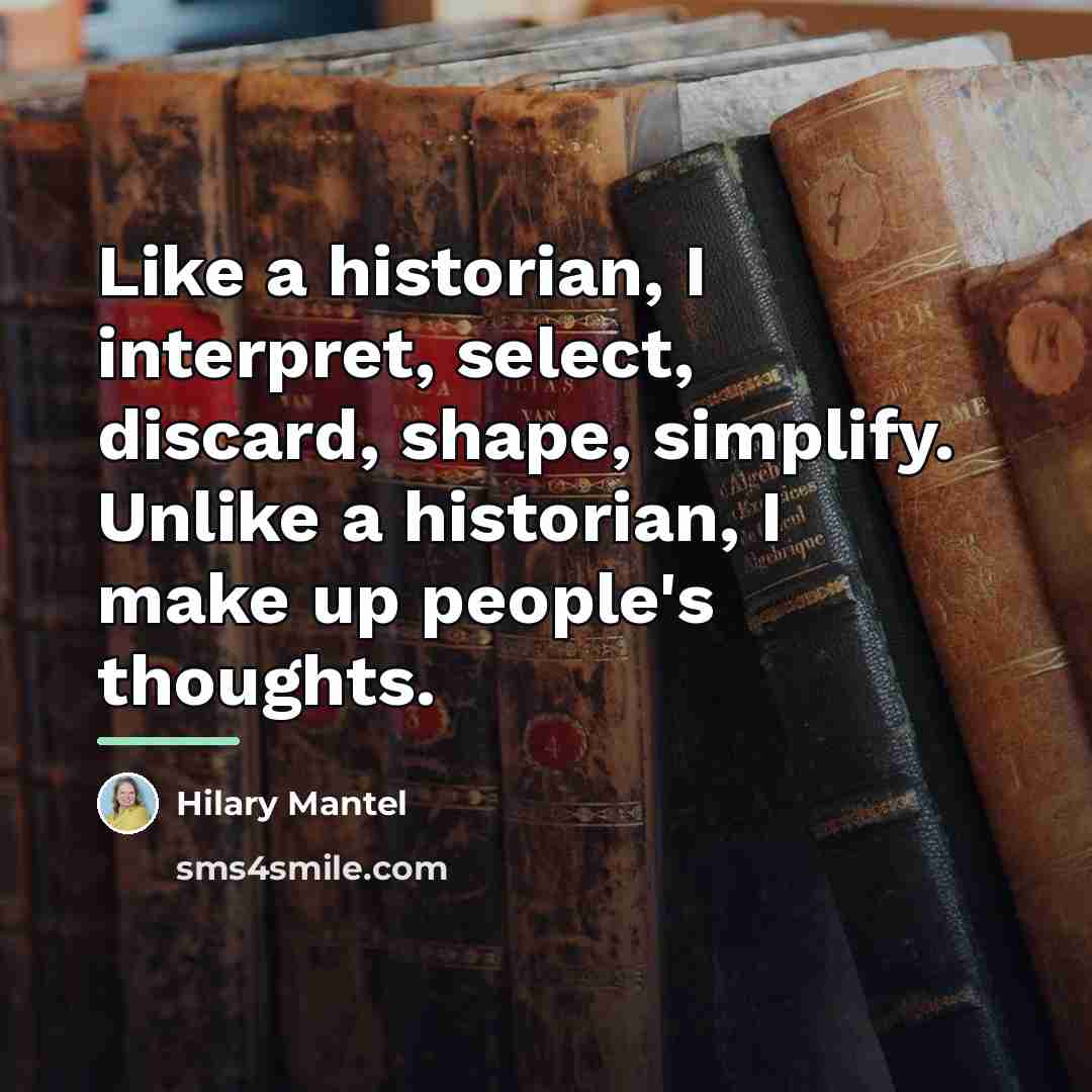 “Like a historian, I interpret, select, discard, shape, simplify. Unlike…” quote by Hilary Mantel