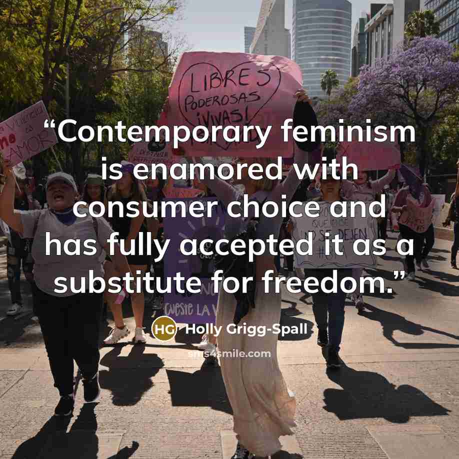 “Contemporary feminism is enamored with consumer choice and has fully accepted it as a substitute for freedom.” quote by Holly Grigg-Spall