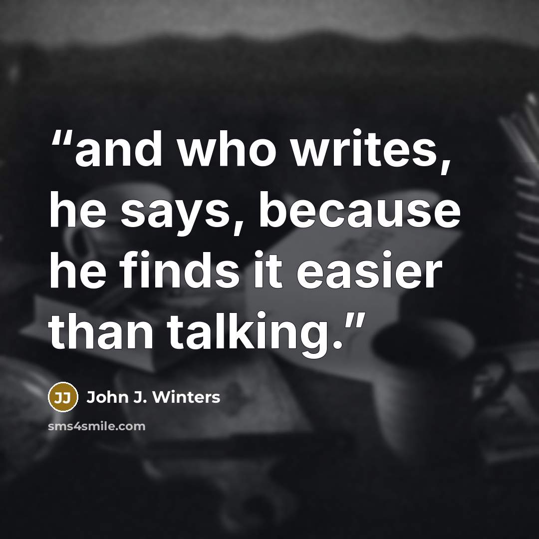 “and who writes, he says, because he finds it easier than talking.” quote by John J. Winters