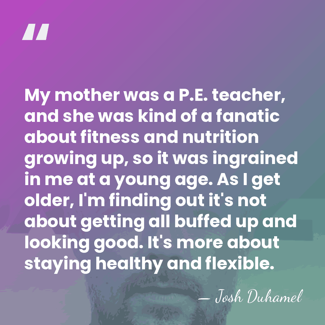 My mother was a P.E. teacher, and she was kind of a&hellip; - Josh Duhamel