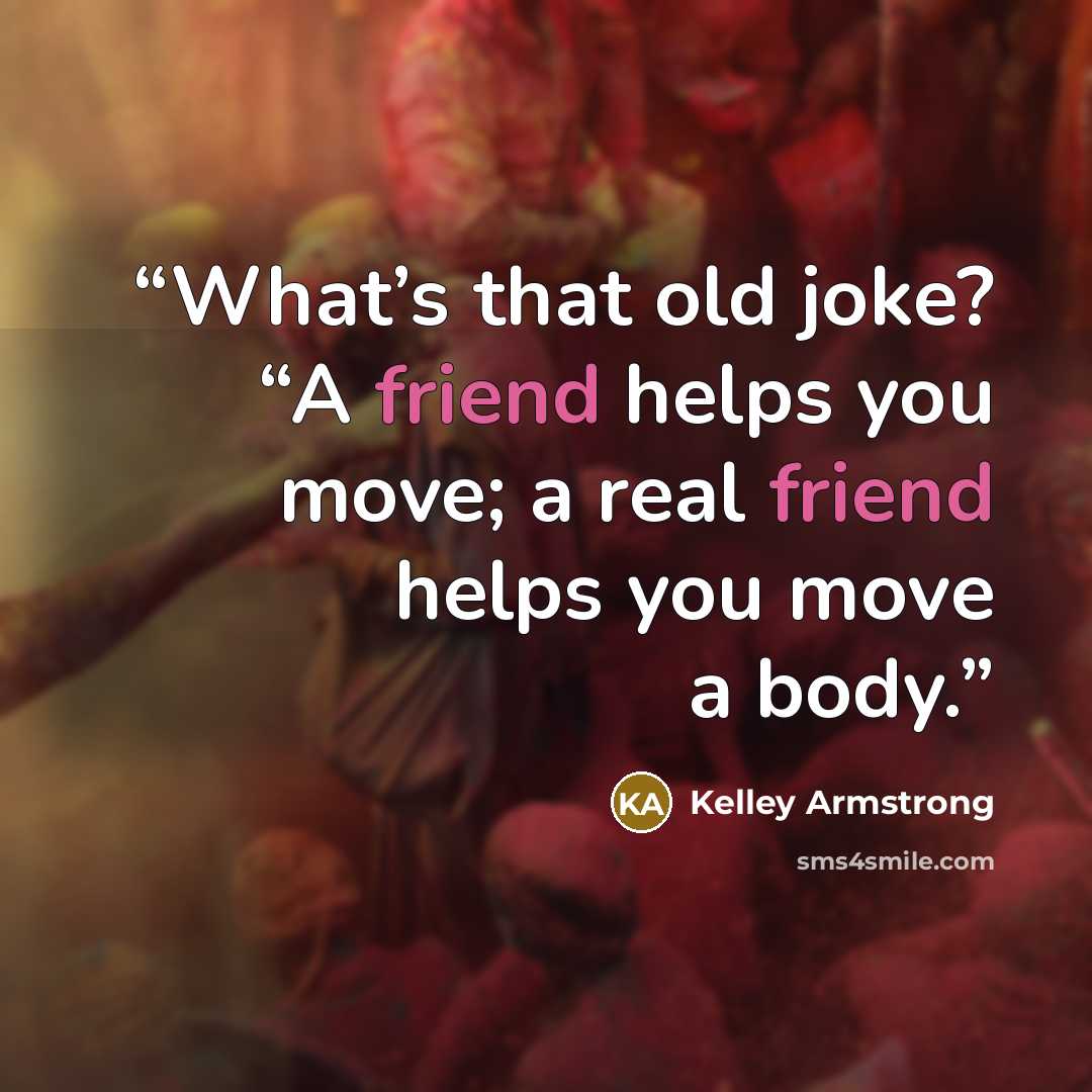 “What’s that old joke? “A friend helps you move; a real friend helps you move a body.” quote by Kelley Armstrong