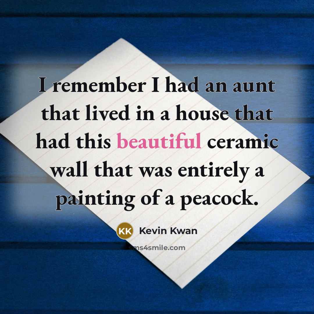 “I remember I had an aunt that lived in a house that had this beautiful ceramic wall that was entirely a painting of a peacock.” quote by Kevin Kwan