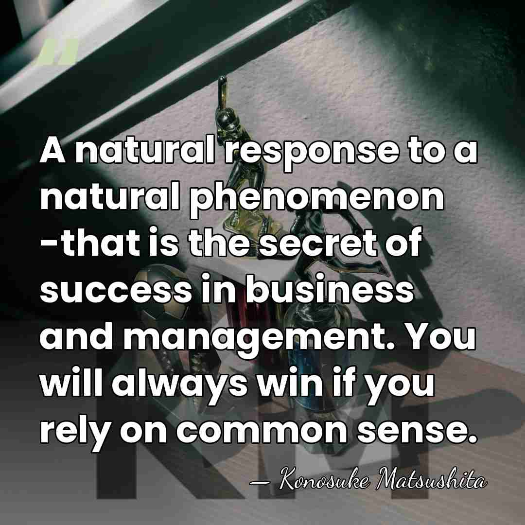 A natural response to a natural phenomenon -that is the secret of&hellip; - Konosuke Matsushita