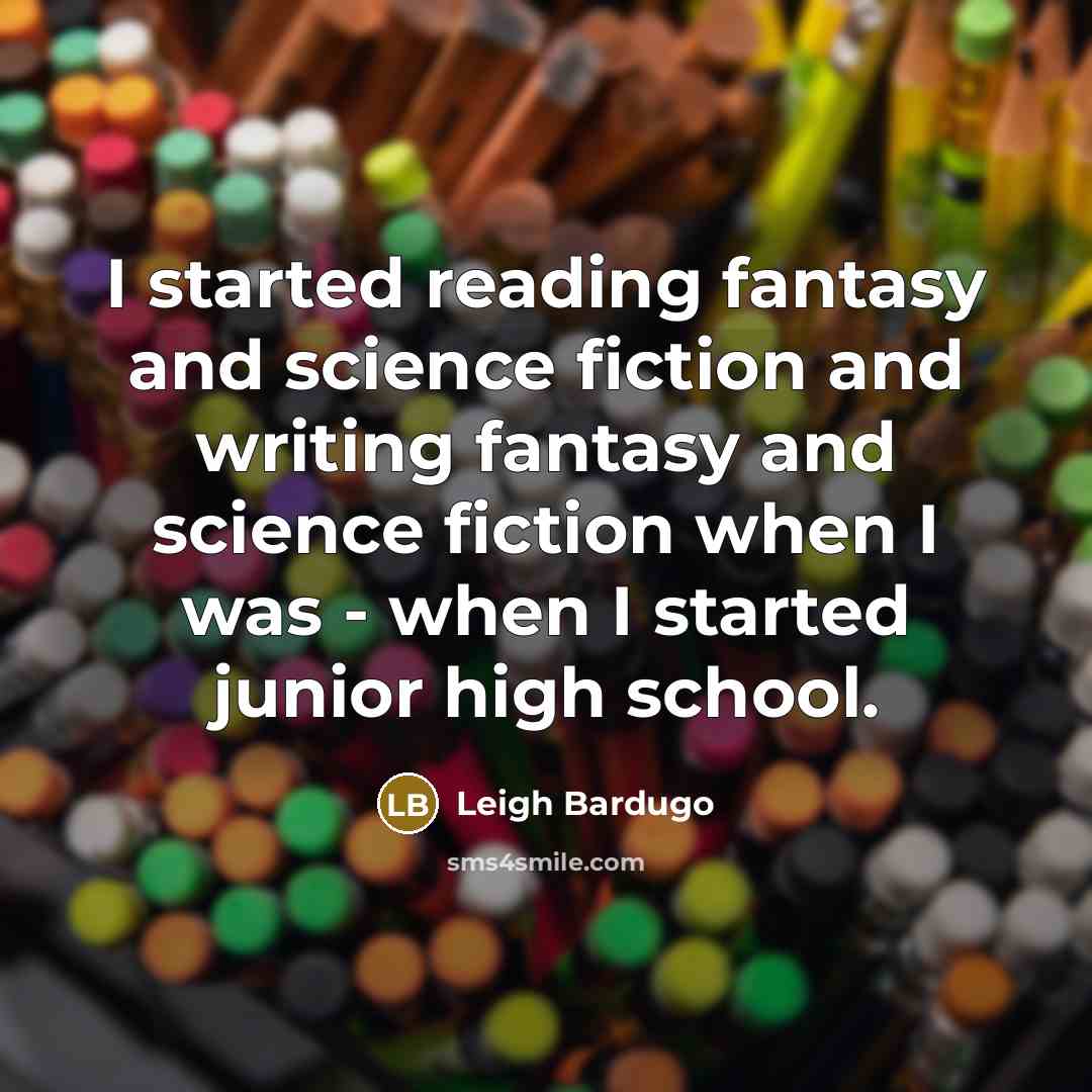 “I started reading fantasy and science fiction and writing fantasy and science fiction when I was - when I started junior high school.” quote by Leigh Bardugo